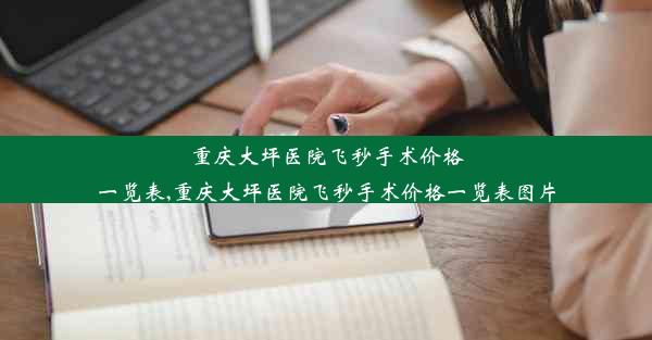 重庆大坪医院飞秒手术价格一览表,重庆大坪医院飞秒手术价格一览表图片