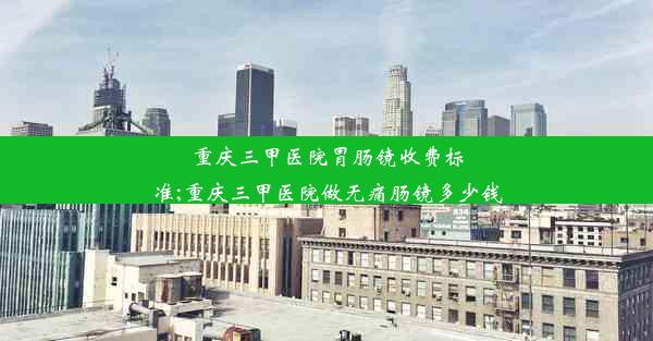 <b>重庆三甲医院胃肠镜收费标准;重庆三甲医院做无痛肠镜多少钱</b>