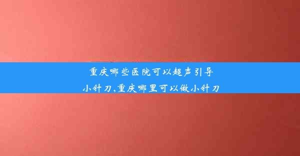 重庆哪些医院可以超声引导小针刀,重庆哪里可以做小针刀