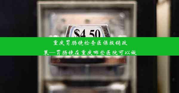 重庆胃肠镜检查医保报销政策—胃肠镜在重庆哪些医院可以做