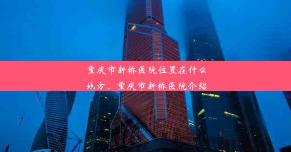 重庆市新桥医院位置在什么地方、重庆市新桥医院介绍