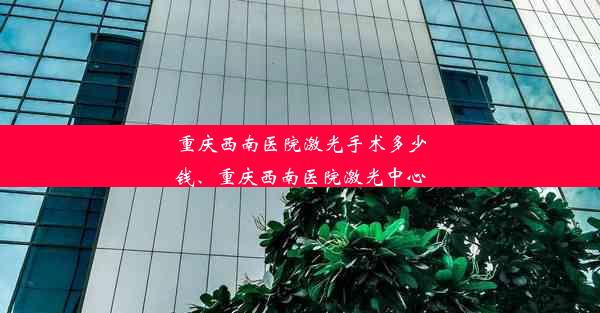 重庆西南医院激光手术多少钱、重庆西南医院激光中心