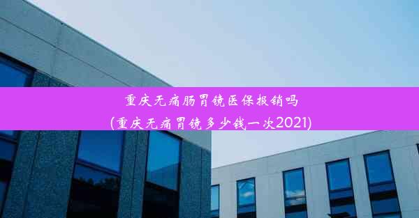 重庆无痛肠胃镜医保报销吗(重庆无痛胃镜多少钱一次2021)