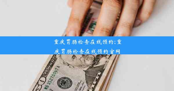 重庆胃肠检查在线预约;重庆胃肠检查在线预约官网