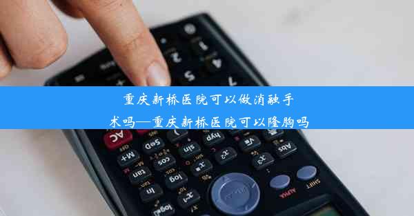 重庆新桥医院可以做消融手术吗—重庆新桥医院可以隆胸吗