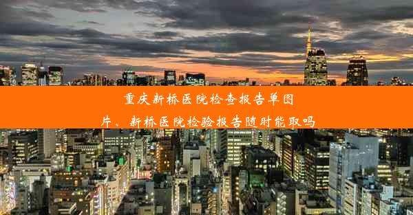 重庆新桥医院检查报告单图片、新桥医院检验报告随时能取吗