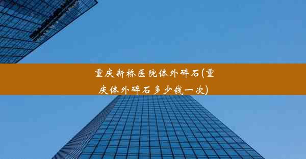 重庆新桥医院体外碎石(重庆体外碎石多少钱一次)