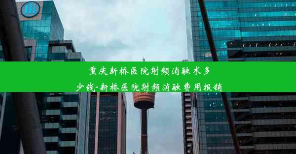 重庆新桥医院射频消融术多少钱-新桥医院射频消融费用报销