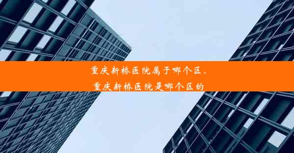 重庆新桥医院属于哪个区、重庆新桥医院是哪个区的