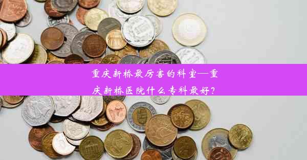 重庆新桥最厉害的科室—重庆新桥医院什么专科最好？