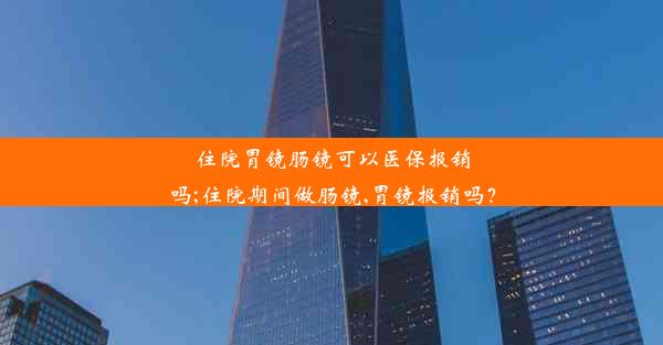 住院胃镜肠镜可以医保报销吗;住院期间做肠镜,胃镜报销吗？