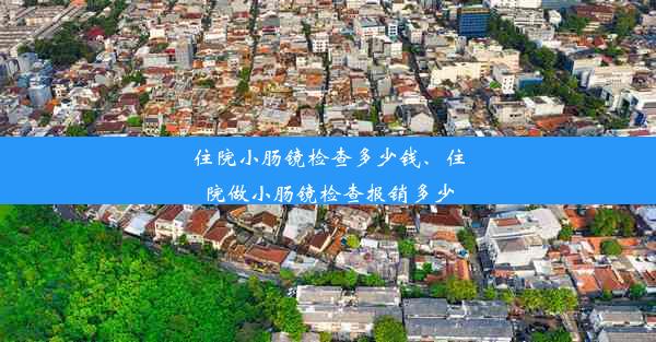 住院小肠镜检查多少钱、住院做小肠镜检查报销多少