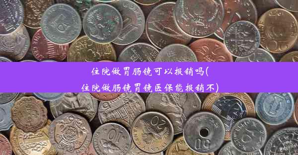 住院做胃肠镜可以报销吗(住院做肠镜胃镜医保能报销不)