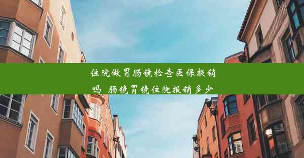 <b>住院做胃肠镜检查医保报销吗_肠镜胃镜住院报销多少</b>