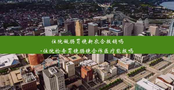 住院做肠胃镜新农合报销吗-住院检查胃镜肠镜合作医疗能报吗