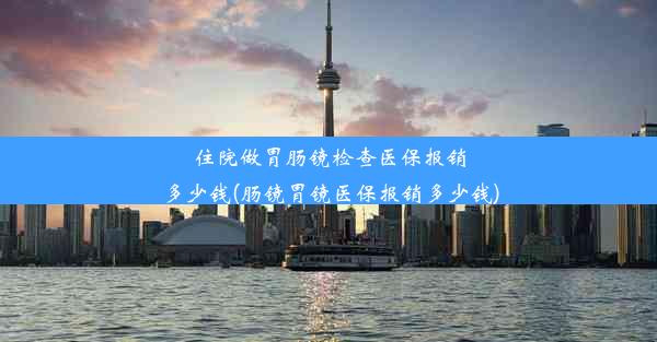 住院做胃肠镜检查医保报销多少钱(肠镜胃镜医保报销多少钱)