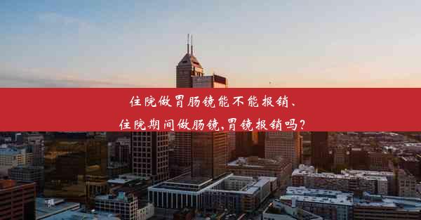 住院做胃肠镜能不能报销、住院期间做肠镜,胃镜报销吗？