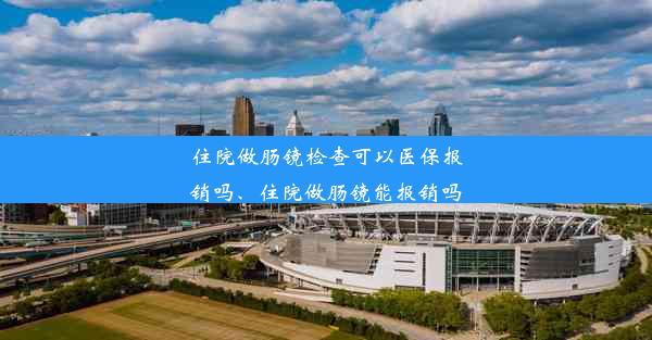 住院做肠镜检查可以医保报销吗、住院做肠镜能报销吗