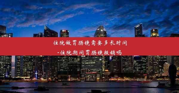 住院做胃肠镜需要多长时间-住院期间胃肠镜报销吗