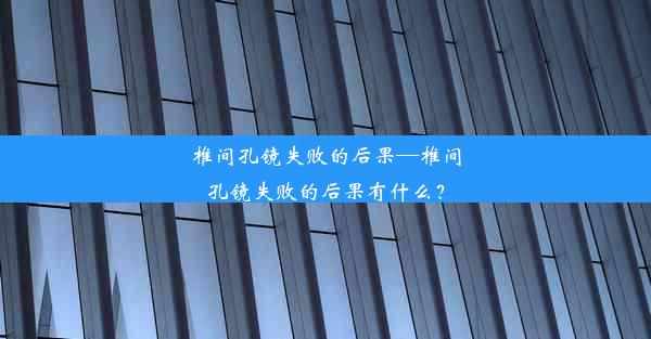 椎间孔镜失败的后果—椎间孔镜失败的后果有什么？