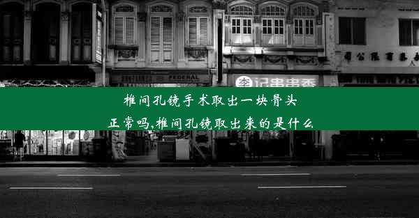 椎间孔镜手术取出一块骨头正常吗,椎间孔镜取出来的是什么