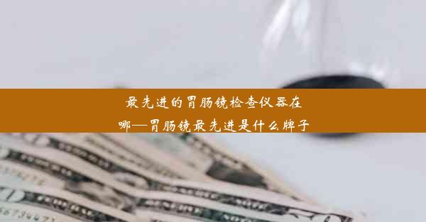 最先进的胃肠镜检查仪器在哪—胃肠镜最先进是什么牌子