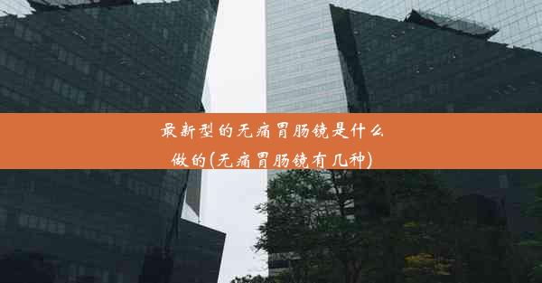 <b>最新型的无痛胃肠镜是什么做的(无痛胃肠镜有几种)</b>