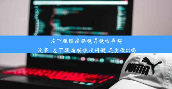 左下腹隐痛肠镜胃镜检查都没事_左下腹痛肠镜没问题 还要做ct吗