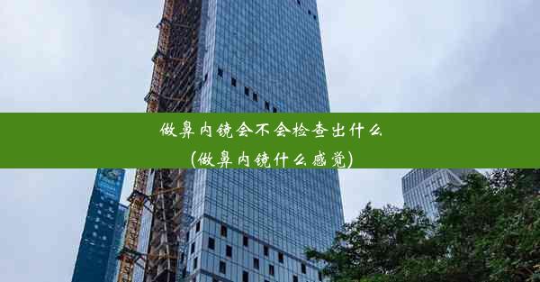 做鼻内镜会不会检查出什么(做鼻内镜什么感觉)