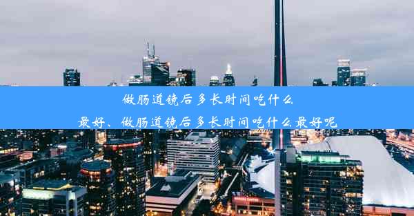 做肠道镜后多长时间吃什么最好、做肠道镜后多长时间吃什么最好呢