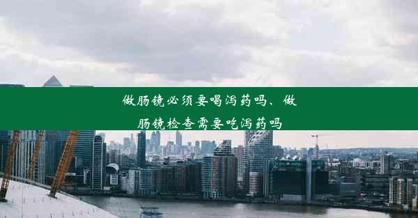 做肠镜必须要喝泻药吗、做肠镜检查需要吃泻药吗