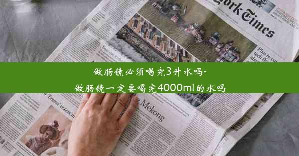 做肠镜必须喝完3升水吗-做肠镜一定要喝完4000ml的水吗