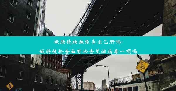 <b>做肠镜抽血能查出乙肝吗-做肠镜检查血有检查艾滋病毒一项吗</b>