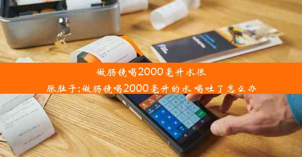 做肠镜喝2000毫升水很胀肚子;做肠镜喝2000毫升的水 喝吐了怎么办