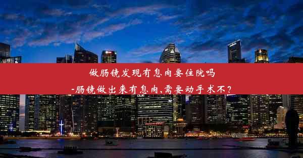 做肠镜发现有息肉要住院吗-肠镜做出来有息肉,需要动手术不？