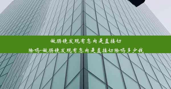 做肠镜发现有息肉是直接切除吗-做肠镜发现有息肉是直接切除吗多少钱