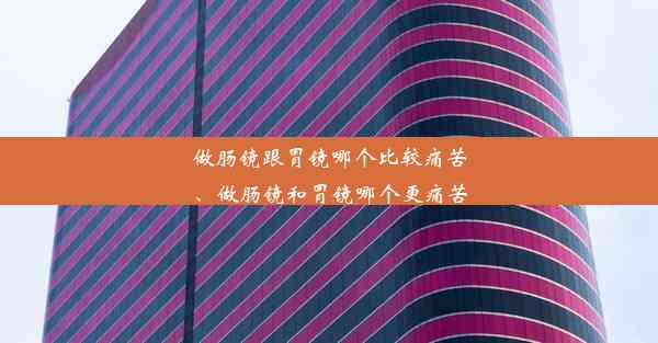 做肠镜跟胃镜哪个比较痛苦、做肠镜和胃镜哪个更痛苦