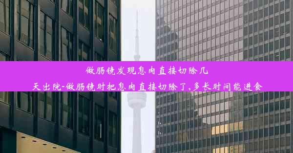 做肠镜发现息肉直接切除几天出院-做肠镜时把息肉直接切除了,多长时间能进食