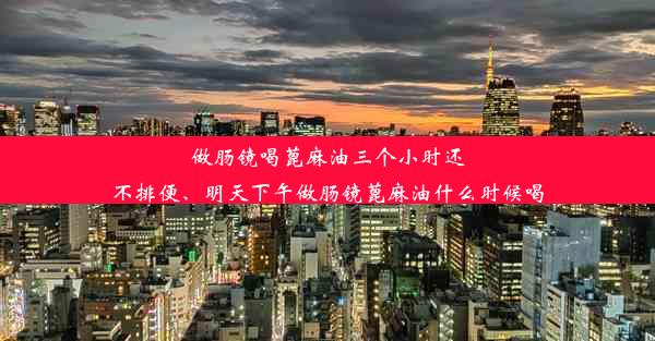 做肠镜喝蓖麻油三个小时还不排便、明天下午做肠镜蓖麻油什么时候喝