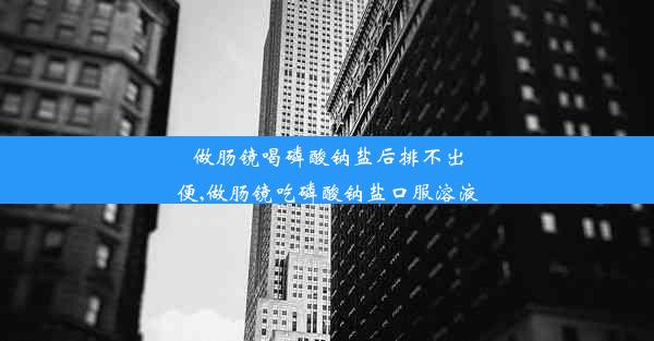 <b>做肠镜喝磷酸钠盐后排不出便,做肠镜吃磷酸钠盐口服溶液</b>