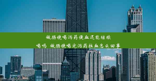 做肠镜喝泻药便血还能继续喝吗_做肠镜喝完泻药拉血怎么回事