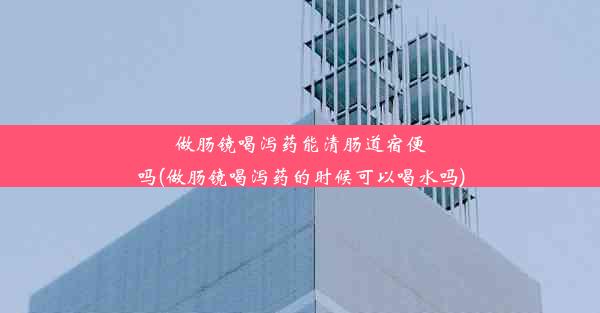 做肠镜喝泻药能清肠道宿便吗(做肠镜喝泻药的时候可以喝水吗)