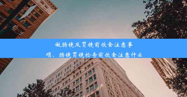 做肠镜及胃镜前饮食注意事项、肠镜胃镜检查前饮食注意什么