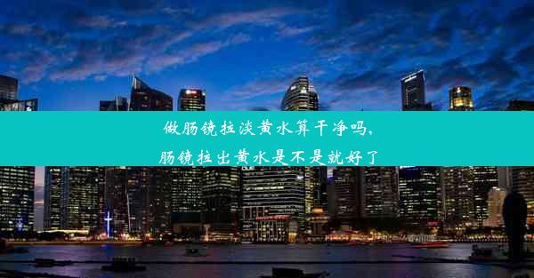 做肠镜拉淡黄水算干净吗,肠镜拉出黄水是不是就好了