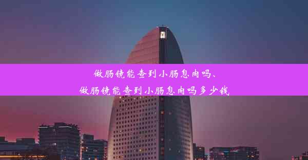 做肠镜能查到小肠息肉吗、做肠镜能查到小肠息肉吗多少钱