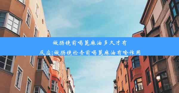 做肠镜前喝蓖麻油多久才有反应;做肠镜检查前喝蓖麻油有啥作用