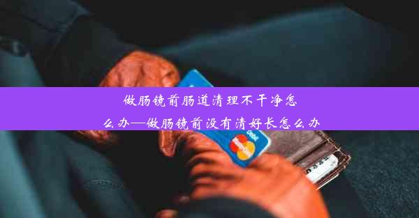 做肠镜前肠道清理不干净怎么办—做肠镜前没有清好长怎么办