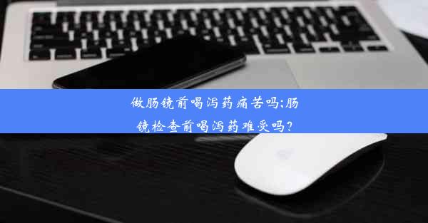 做肠镜前喝泻药痛苦吗;肠镜检查前喝泻药难受吗？