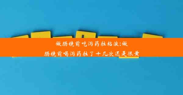 做肠镜前吃泻药拉粘液;做肠镜前喝泻药拉了十几次还是很黄