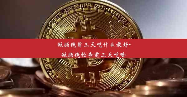 做肠镜前三天吃什么最好-做肠镜检查前三天吃啥